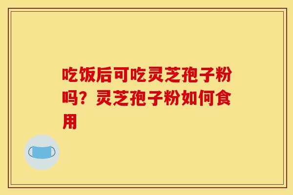 吃饭后可吃灵芝孢子粉吗?灵芝孢子粉如何食用 吃饭后可吃灵芝孢子粉吗?灵芝孢子粉如何食用