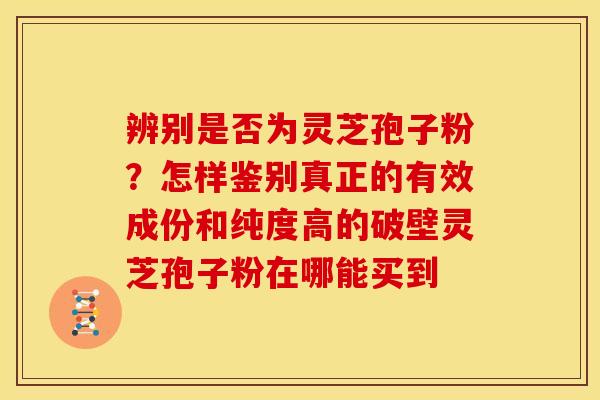 辨别是否为灵芝孢子粉?怎样鉴别真正的有效成份和纯度高的破壁灵芝孢子粉在哪能买到 辨别是否为灵芝孢子粉?怎样鉴别真正的有效成份和纯度高的破壁灵芝孢子粉在哪能买到