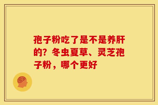 孢子粉吃了是不是养的?冬虫夏草、灵芝孢子粉,哪个更好 孢子粉吃了是不是养的?冬虫夏草、灵芝孢子粉,哪个更好
