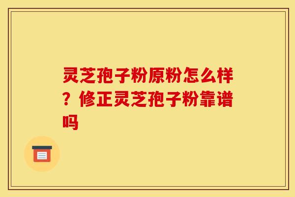 灵芝孢子粉原粉怎么样?修正灵芝孢子粉靠谱吗 灵芝孢子粉原粉怎么样?修正灵芝孢子粉靠谱吗
