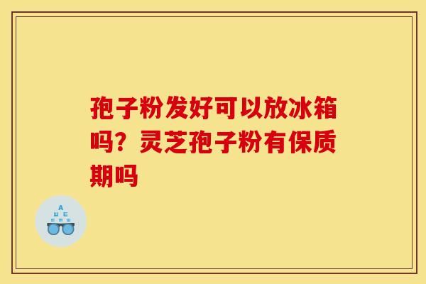 孢子粉发好可以放冰箱吗?灵芝孢子粉有保质期吗 孢子粉发好可以放冰箱吗?灵芝孢子粉有保质期吗