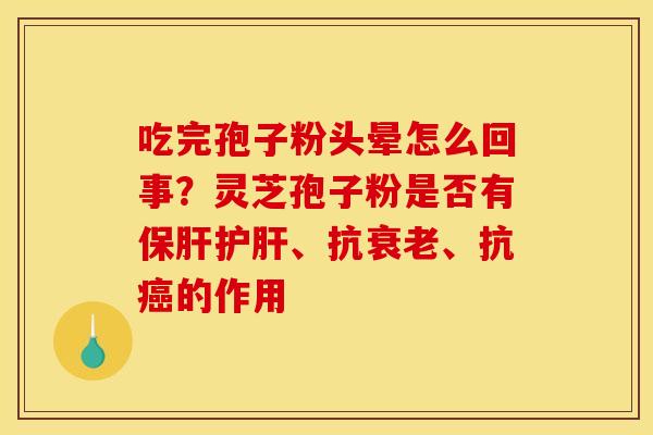 吃完孢子粉头晕怎么回事?灵芝孢子粉是否有、抗、抗的作用 吃完孢子粉头晕怎么回事?灵芝孢子粉是否有、抗、抗的作用