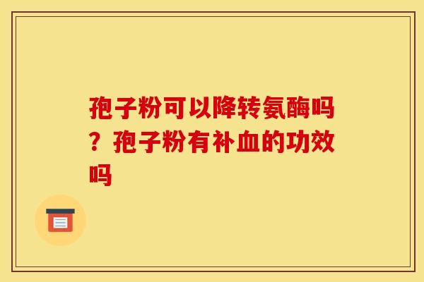 孢子粉可以降转氨酶吗?孢子粉有补的功效吗 孢子粉可以降转氨酶吗?孢子粉有补的功效吗