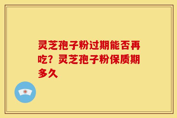 灵芝孢子粉过期能否再吃?灵芝孢子粉保质期多久 灵芝孢子粉过期能否再吃?灵芝孢子粉保质期多久