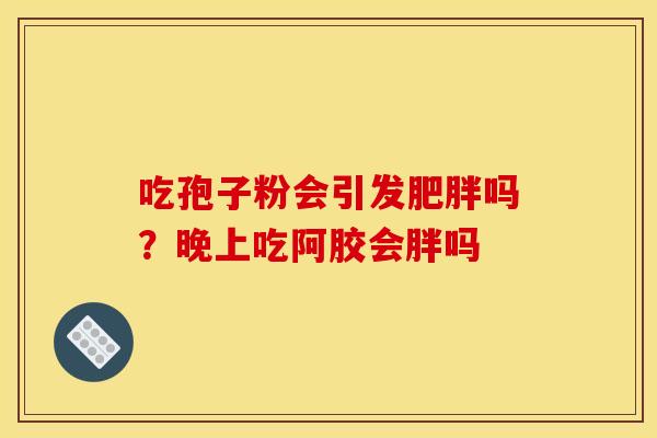 吃孢子粉会引发吗?晚上吃阿胶会胖吗 吃孢子粉会引发吗?晚上吃阿胶会胖吗