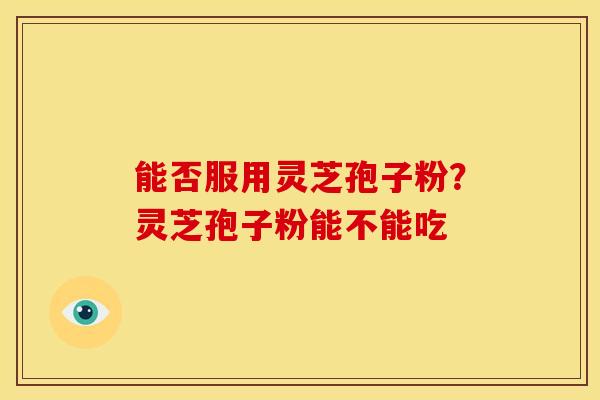 能否服用灵芝孢子粉?灵芝孢子粉能不能吃 能否服用灵芝孢子粉?灵芝孢子粉能不能吃