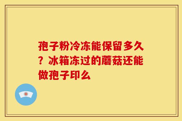 孢子粉冷冻能保留多久?冰箱冻过的蘑菇还能做孢子印么 孢子粉冷冻能保留多久?冰箱冻过的蘑菇还能做孢子印么