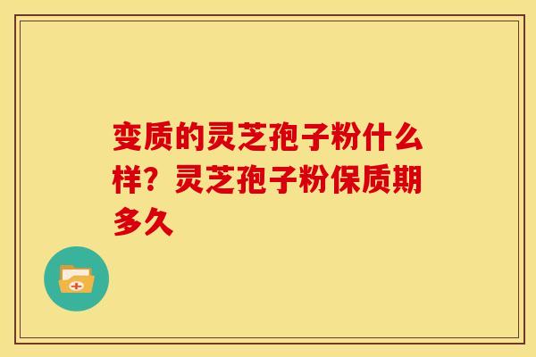 变质的灵芝孢子粉什么样?灵芝孢子粉保质期多久 变质的灵芝孢子粉什么样?灵芝孢子粉保质期多久
