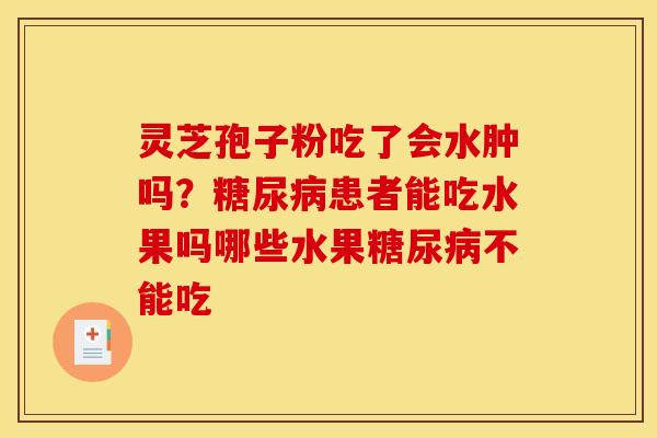 灵芝孢子粉吃了会水肿吗?患者能吃水果吗哪些水果不能吃 灵芝孢子粉吃了会水肿吗?患者能吃水果吗哪些水果不能吃