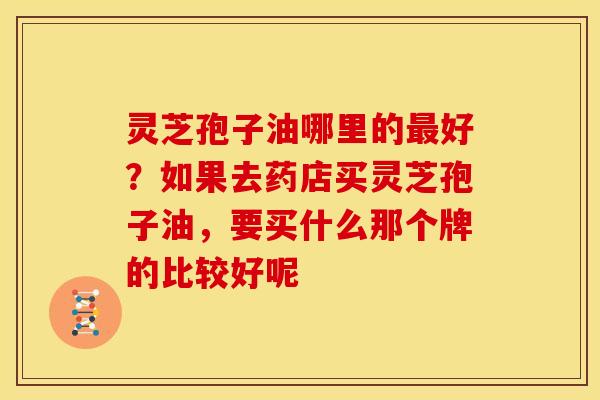 灵芝孢子油哪里的好?如果去药店买灵芝孢子油,要买什么那个牌的比较好呢 灵芝孢子油哪里的好?如果去药店买灵芝孢子油,要买什么那个牌的比较好呢