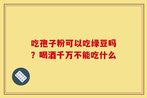 吃孢子粉可以吃绿豆吗?喝酒千万不能吃什么 吃孢子粉可以吃绿豆吗?喝酒千万不能吃什么
