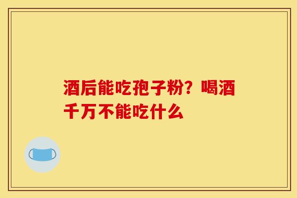 酒后能吃孢子粉?喝酒千万不能吃什么 酒后能吃孢子粉?喝酒千万不能吃什么