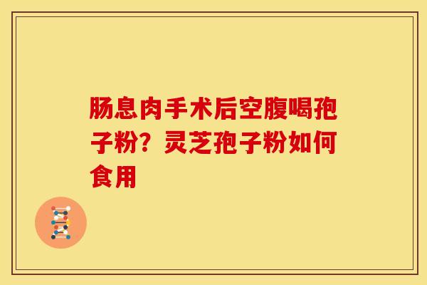 肠息肉手术后空腹喝孢子粉？灵芝孢子粉如何食用