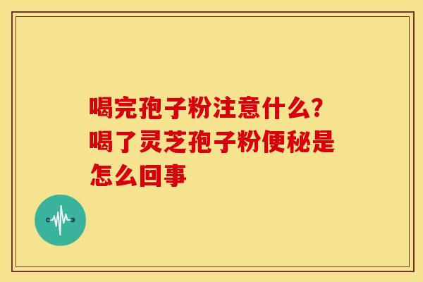 喝完孢子粉注意什么?喝了灵芝孢子粉是怎么回事 喝完孢子粉注意什么?喝了灵芝孢子粉是怎么回事