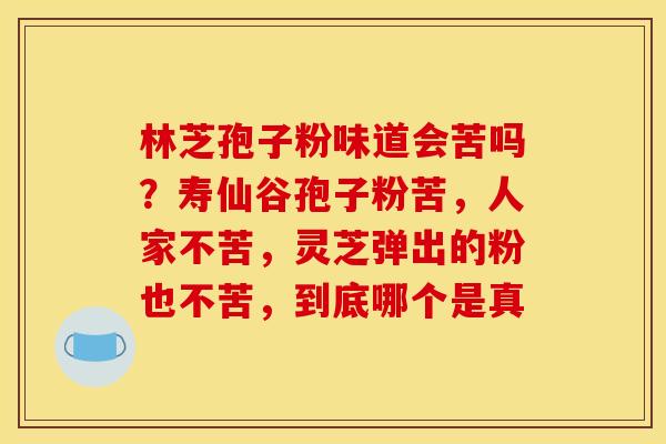 林芝孢子粉味道会苦吗?寿仙谷孢子粉苦,人家不苦,灵芝弹出的粉也不苦,到底哪个是真 林芝孢子粉味道会苦吗?寿仙谷孢子粉苦,人家不苦,灵芝弹出的粉也不苦,到底哪个是真