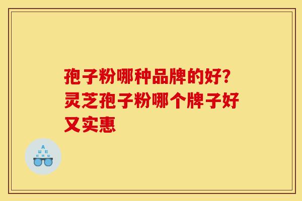 孢子粉哪种品牌的好?灵芝孢子粉哪个牌子好又实惠 孢子粉哪种品牌的好?灵芝孢子粉哪个牌子好又实惠