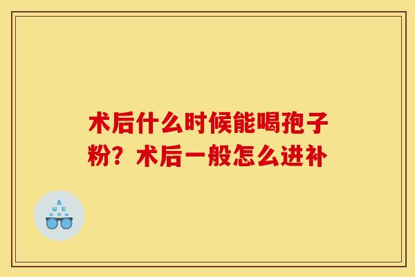 术后什么时候能喝孢子粉?术后一般怎么进补 术后什么时候能喝孢子粉?术后一般怎么进补