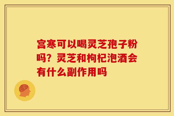 宫寒可以喝灵芝孢子粉吗?灵芝和枸杞泡酒会有什么副作用吗 宫寒可以喝灵芝孢子粉吗?灵芝和枸杞泡酒会有什么副作用吗