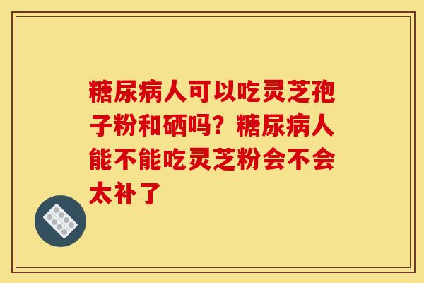人可以吃灵芝孢子粉和硒吗?人能不能吃灵芝粉会不会太补了 人可以吃灵芝孢子粉和硒吗?人能不能吃灵芝粉会不会太补了