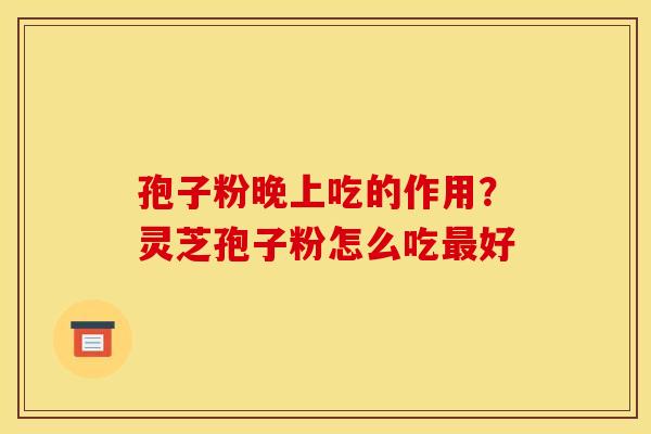 孢子粉晚上吃的作用?灵芝孢子粉怎么吃好 孢子粉晚上吃的作用?灵芝孢子粉怎么吃好