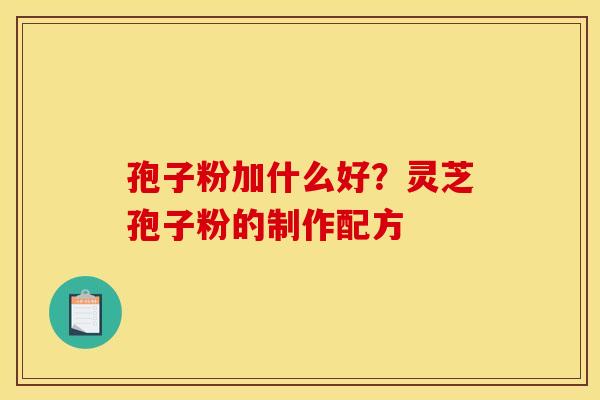 孢子粉加什么好?灵芝孢子粉的制作配方 孢子粉加什么好?灵芝孢子粉的制作配方