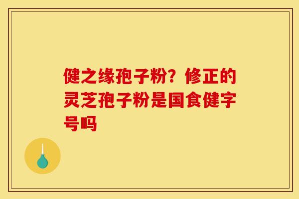 健之缘孢子粉?修正的灵芝孢子粉是国食健字号吗 健之缘孢子粉?修正的灵芝孢子粉是国食健字号吗