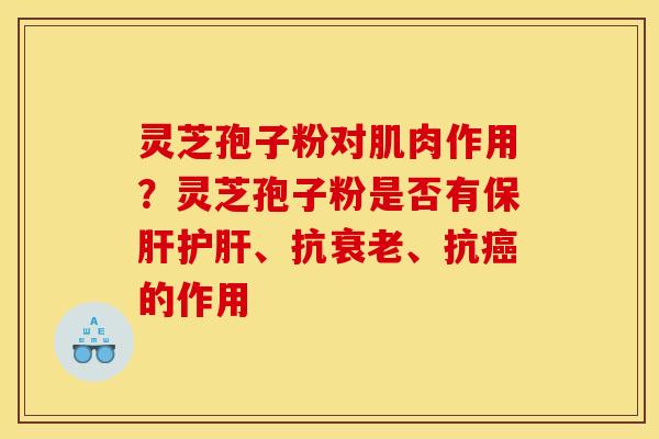 灵芝孢子粉对肌肉作用?灵芝孢子粉是否有、抗、抗的作用 灵芝孢子粉对肌肉作用?灵芝孢子粉是否有、抗、抗的作用