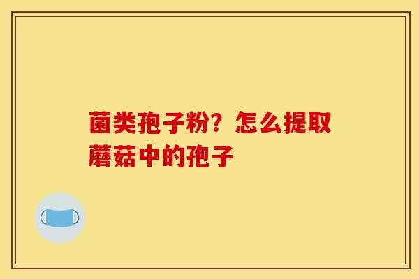 菌类孢子粉?怎么提取蘑菇中的孢子 菌类孢子粉?怎么提取蘑菇中的孢子