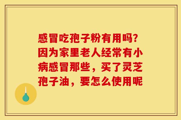 吃孢子粉有用吗?因为家里老人经常有小那些,买了灵芝孢子油,要怎么使用呢 吃孢子粉有用吗?因为家里老人经常有小那些,买了灵芝孢子油,要怎么使用呢