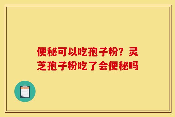 可以吃孢子粉?灵芝孢子粉吃了会吗 可以吃孢子粉?灵芝孢子粉吃了会吗