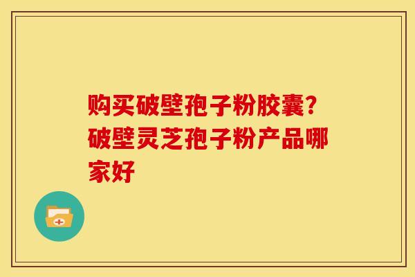 购买破壁孢子粉胶囊?破壁灵芝孢子粉产品哪家好 购买破壁孢子粉胶囊?破壁灵芝孢子粉产品哪家好