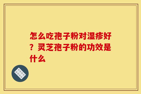 怎么吃孢子粉对好?灵芝孢子粉的功效是什么 怎么吃孢子粉对好?灵芝孢子粉的功效是什么