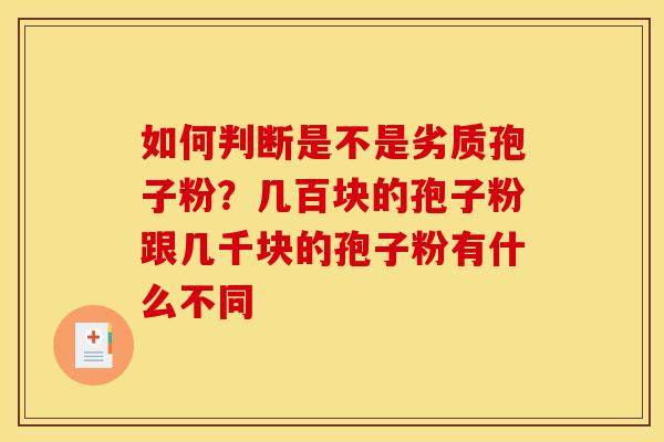 如何判断是不是劣质孢子粉？几百块的孢子粉跟几千块的孢子粉有什么不同
