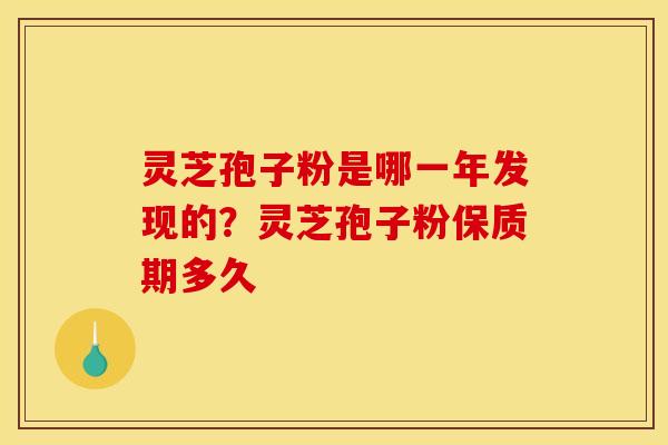 灵芝孢子粉是哪一年发现的?灵芝孢子粉保质期多久 灵芝孢子粉是哪一年发现的?灵芝孢子粉保质期多久