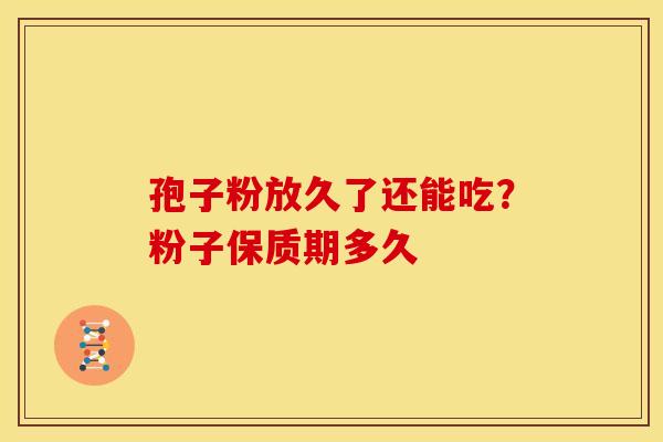 孢子粉放久了还能吃?粉子保质期多久 孢子粉放久了还能吃?粉子保质期多久