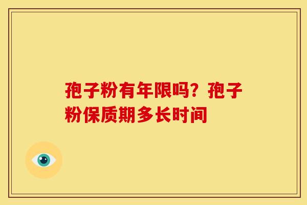 孢子粉有年限吗?孢子粉保质期多长时间 孢子粉有年限吗?孢子粉保质期多长时间