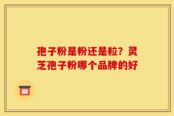 孢子粉是粉还是粒?灵芝孢子粉哪个品牌的好 孢子粉是粉还是粒?灵芝孢子粉哪个品牌的好