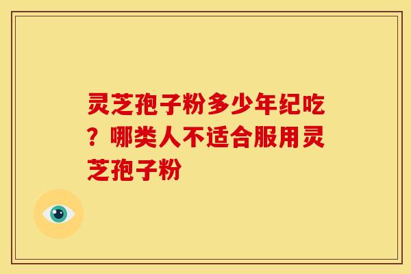 灵芝孢子粉多少年纪吃？哪类人不适合服用灵芝孢子粉