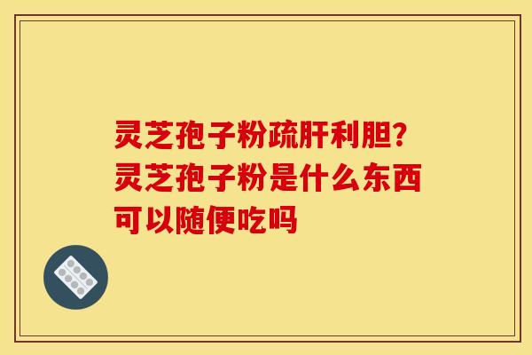灵芝孢子粉疏利胆?灵芝孢子粉是什么东西可以随便吃吗 灵芝孢子粉疏利胆?灵芝孢子粉是什么东西可以随便吃吗