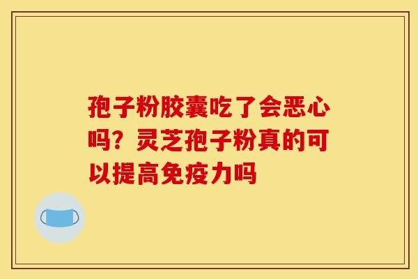 孢子粉胶囊吃了会恶心吗?灵芝孢子粉真的可以提高免疫力吗 孢子粉胶囊吃了会恶心吗?灵芝孢子粉真的可以提高免疫力吗