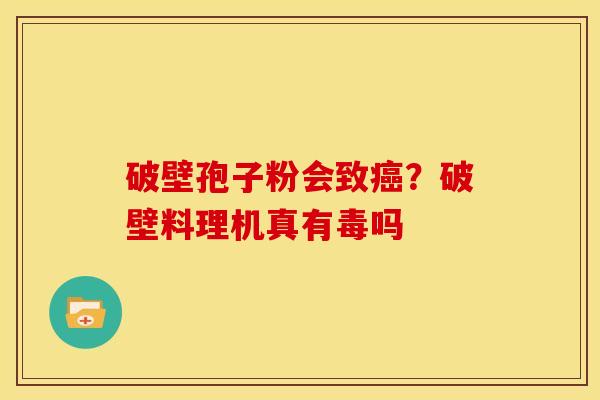 破壁孢子粉会致？破壁料理机真有毒吗