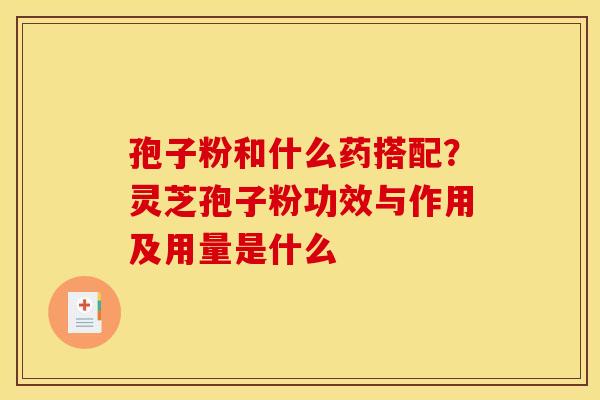 孢子粉和什么药搭配?灵芝孢子粉功效与作用及用量是什么 孢子粉和什么药搭配?灵芝孢子粉功效与作用及用量是什么