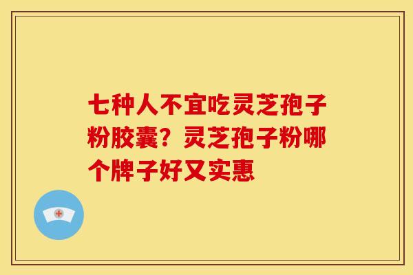 七种人不宜吃灵芝孢子粉胶囊?灵芝孢子粉哪个牌子好又实惠 七种人不宜吃灵芝孢子粉胶囊?灵芝孢子粉哪个牌子好又实惠