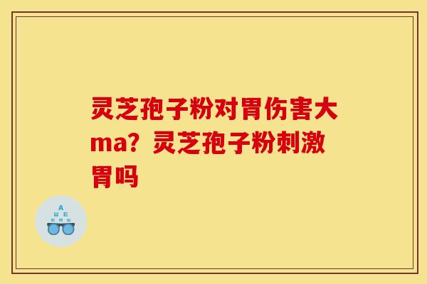 灵芝孢子粉对胃伤害大ma?灵芝孢子粉刺激胃吗 灵芝孢子粉对胃伤害大ma?灵芝孢子粉刺激胃吗