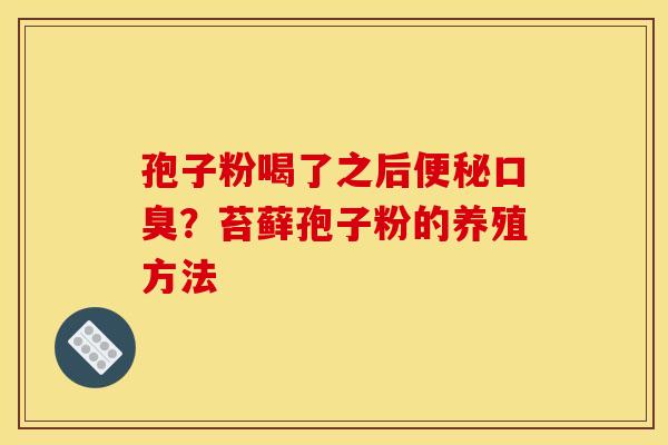 孢子粉喝了之后口臭?苔藓孢子粉的养殖方法 孢子粉喝了之后口臭?苔藓孢子粉的养殖方法