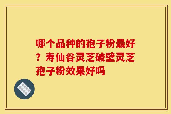 哪个品种的孢子粉好?寿仙谷灵芝破壁灵芝孢子粉效果好吗 哪个品种的孢子粉好?寿仙谷灵芝破壁灵芝孢子粉效果好吗