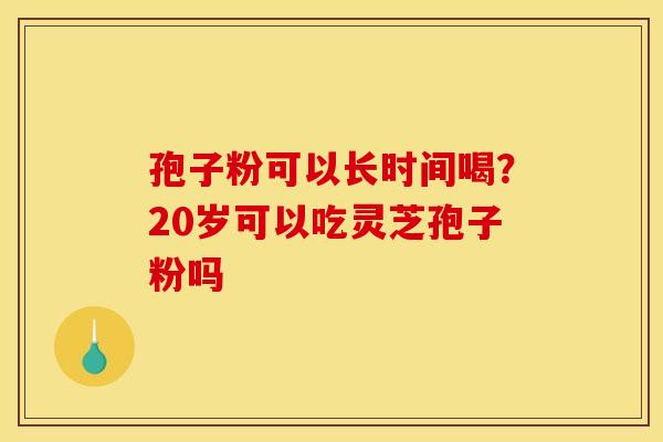 孢子粉可以长时间喝?20岁可以吃灵芝孢子粉吗 孢子粉可以长时间喝?20岁可以吃灵芝孢子粉吗