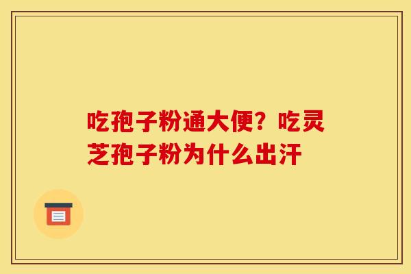 吃孢子粉通大便？吃灵芝孢子粉为什么出汗
