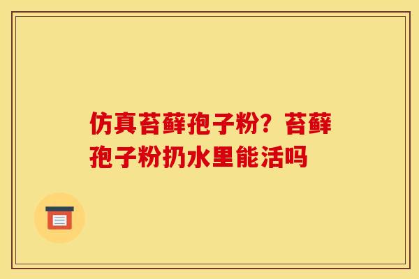 仿真苔藓孢子粉?苔藓孢子粉扔水里能活吗 仿真苔藓孢子粉?苔藓孢子粉扔水里能活吗
