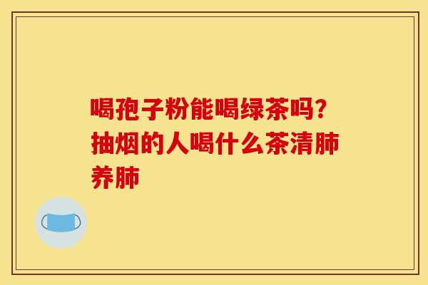 喝孢子粉能喝绿茶吗?抽烟的人喝什么茶清养 喝孢子粉能喝绿茶吗?抽烟的人喝什么茶清养